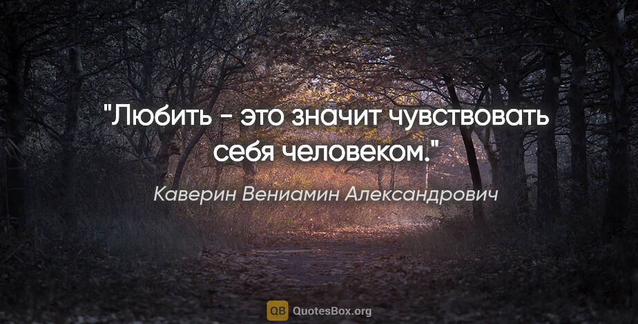 Каверин Вениамин Александрович цитата: "Любить - это значит чувствовать себя человеком."
