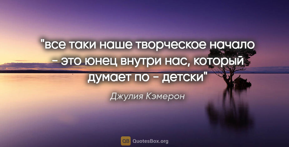 Джулия Кэмерон цитата: "все таки наше творческое начало - это юнец внутри нас, который..."