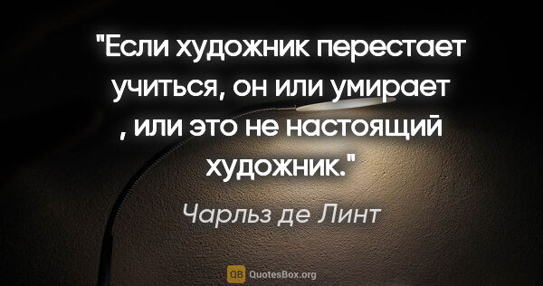 Чарльз де Линт цитата: "Если художник перестает учиться, он или умирает , или это не..."