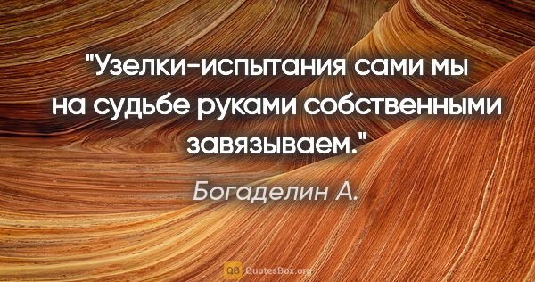 Богаделин А. цитата: "Узелки-испытания сами мы на судьбе руками собственными..."