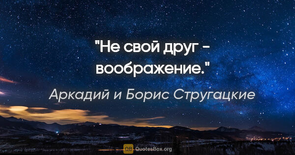 Аркадий и Борис Стругацкие цитата: "Не свой друг - воображение."
