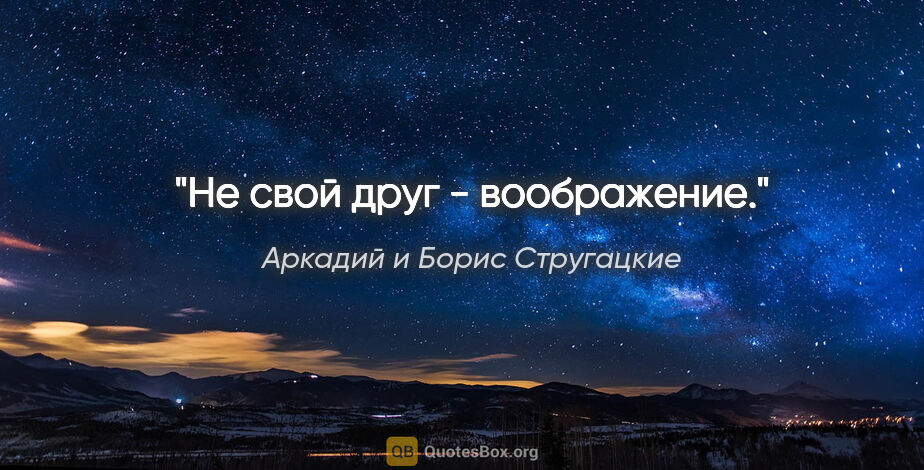 Аркадий и Борис Стругацкие цитата: "Не свой друг - воображение."