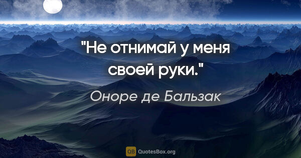 Оноре де Бальзак цитата: "Не отнимай у меня своей руки."