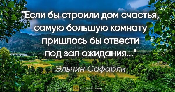 Эльчин Сафарли цитата: "Если бы строили дом счастья, самую большую комнату пришлось бы..."