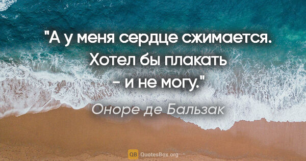 Оноре де Бальзак цитата: "А у меня сердце сжимается. Хотел бы плакать - и не могу."