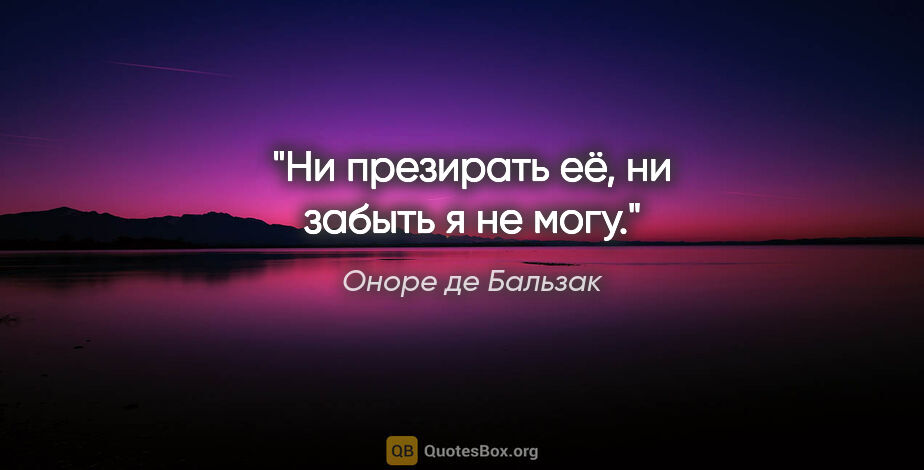 Оноре де Бальзак цитата: "Ни презирать её, ни забыть я не могу."