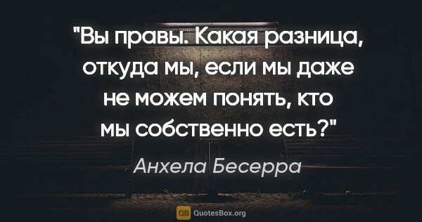 Анхела Бесерра цитата: ""Вы правы. Какая разница, откуда мы, если мы даже не можем..."