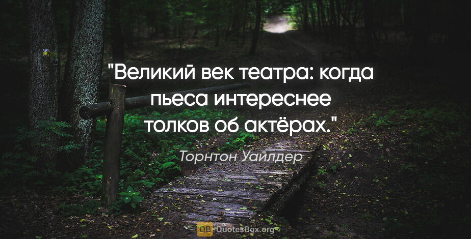 Торнтон Уайлдер цитата: "Великий век театра: когда пьеса интереснее толков об актёрах."