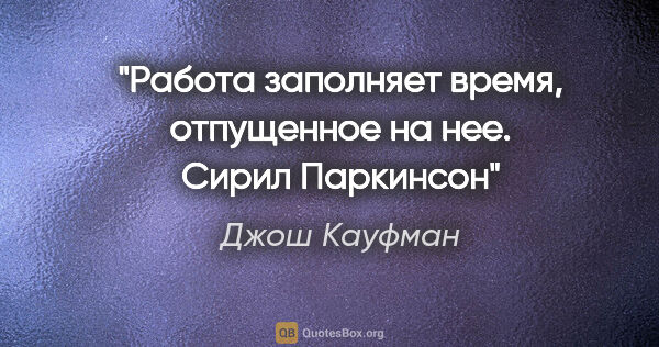 Джош Кауфман цитата: "Работа заполняет время, отпущенное на нее. Сирил Паркинсон"