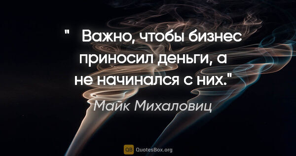 Майк Михаловиц цитата: "   Важно, чтобы бизнес приносил деньги, а не начинался с них."