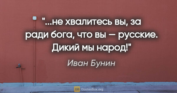 Иван Бунин цитата: "не хвалитесь вы, за ради бога, что вы — русские. Дикий мы..."