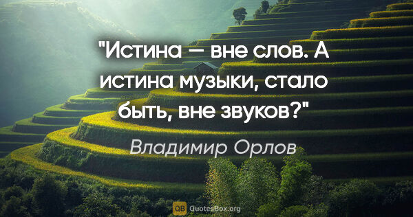 Владимир Орлов цитата: ""Истина — вне слов". А истина музыки, стало быть, вне звуков?"