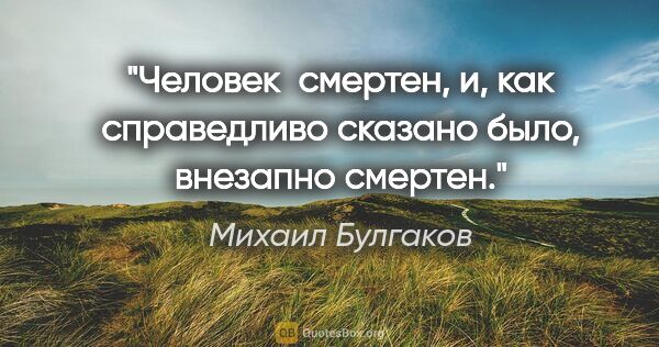 Михаил Булгаков цитата: ""Человек  смертен, и, как справедливо сказано было, внезапно..."