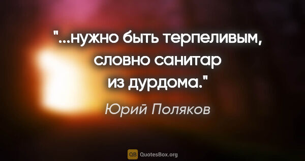 Юрий Поляков цитата: "...нужно быть терпеливым, словно санитар из дурдома."