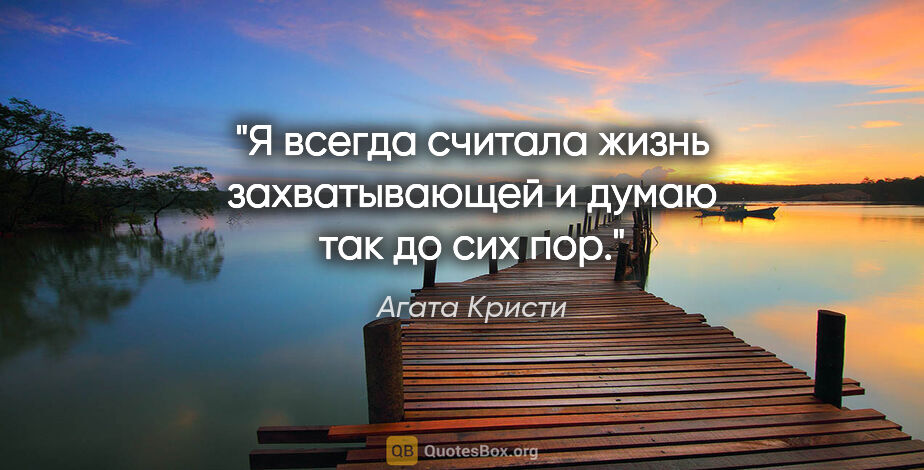 Агата Кристи цитата: "Я всегда считала жизнь захватывающей и думаю так до сих пор."