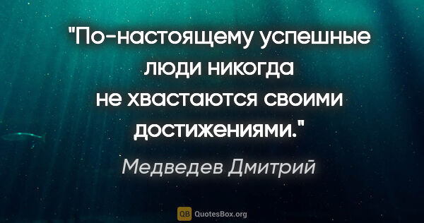 Медведев Дмитрий цитата: "По-настоящему успешные люди никогда не хвастаются своими..."