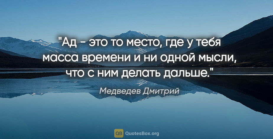 Медведев Дмитрий цитата: "Ад - это то место, где у тебя масса времени и ни одной мысли,..."