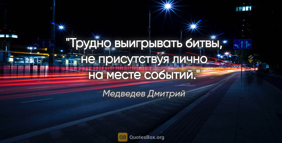 Медведев Дмитрий цитата: "Трудно выигрывать битвы, не присутствуя лично на месте событий."