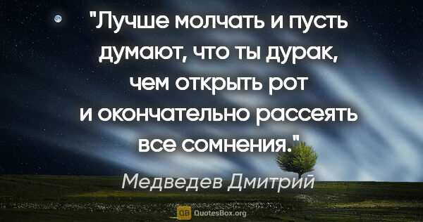 Медведев Дмитрий цитата: "Лучше молчать и пусть думают, что ты дурак, чем открыть рот и..."