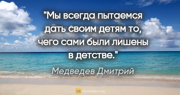 Медведев Дмитрий цитата: "Мы всегда пытаемся дать своим детям то, чего сами были лишены..."