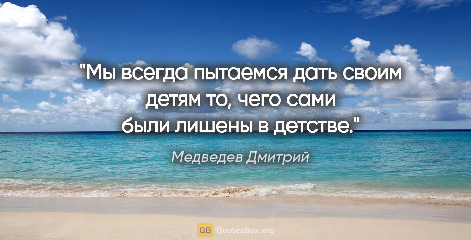 Медведев Дмитрий цитата: "Мы всегда пытаемся дать своим детям то, чего сами были лишены..."