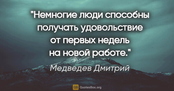 Медведев Дмитрий цитата: "Немногие люди способны получать удовольствие от первых недель..."
