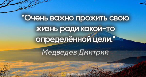 Медведев Дмитрий цитата: "Очень важно прожить свою жизнь ради какой-то определённой цели."