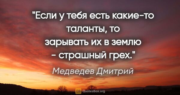 Медведев Дмитрий цитата: "Если у тебя есть какие-то таланты, то зарывать их в землю -..."