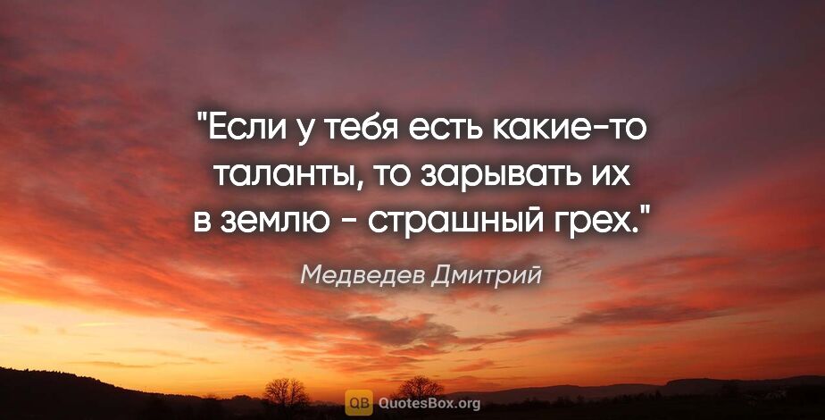 Медведев Дмитрий цитата: "Если у тебя есть какие-то таланты, то зарывать их в землю -..."