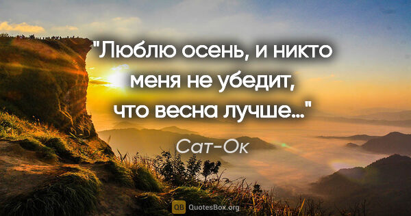 Сат-Ок цитата: "Люблю осень, и никто меня не убедит, что весна лучше…"