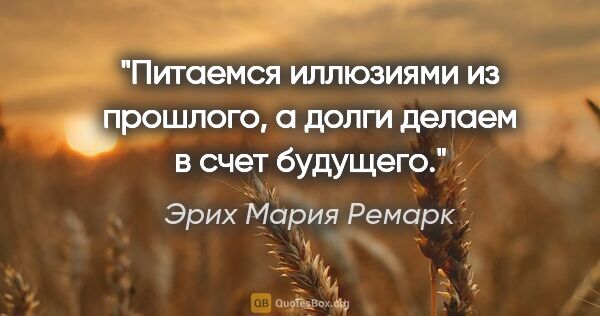 Эрих Мария Ремарк цитата: "Питаемся иллюзиями из прошлого, а долги делаем в счет будущего."