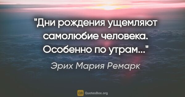 Эрих Мария Ремарк цитата: "Дни рождения ущемляют самолюбие человека. Особенно по утрам..."