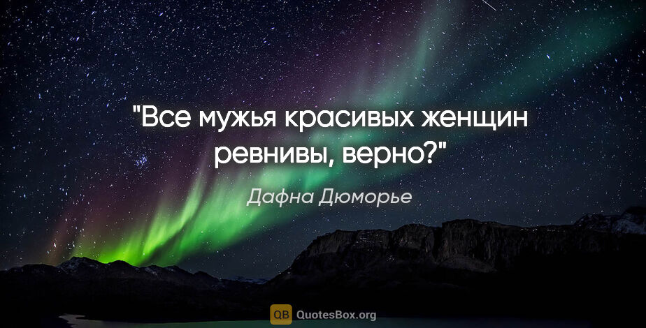 Дафна Дюморье цитата: "Все мужья красивых женщин ревнивы, верно?"