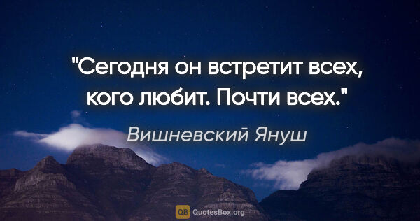 Вишневский Януш цитата: "Сегодня он встретит всех, кого любит. Почти всех."