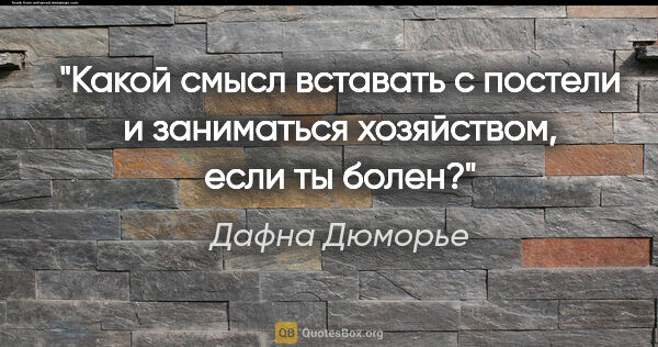 Дафна Дюморье цитата: "Какой смысл вставать с постели и заниматься хозяйством, если..."