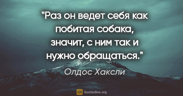 Олдос Хаксли цитата: "«Раз он ведет себя как побитая собака, значит, с ним так и..."