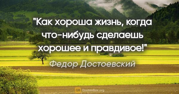 Федор Достоевский цитата: "Как хороша жизнь, когда что-нибудь сделаешь хорошее и правдивое!"