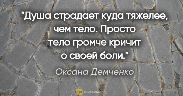 Оксана Демченко цитата: "Душа страдает куда тяжелее, чем тело. Просто тело громче..."