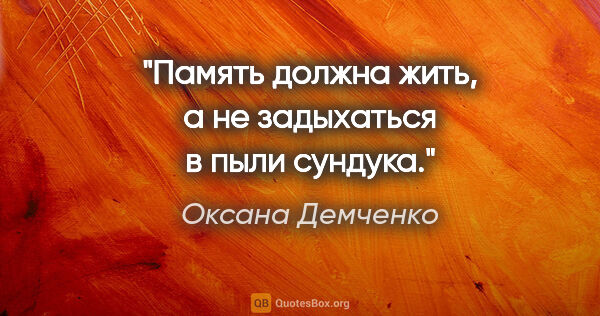 Оксана Демченко цитата: "Память должна жить, а не задыхаться в пыли сундука."