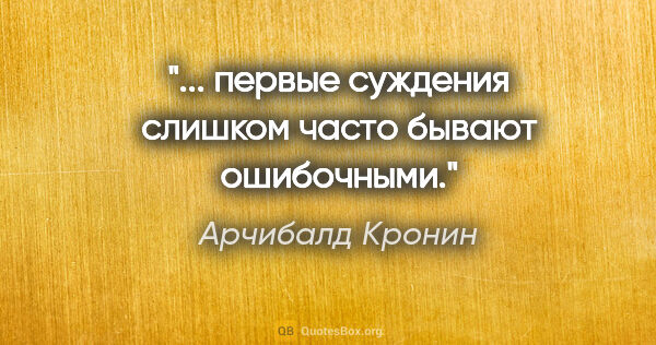 Арчибалд Кронин цитата: "... первые суждения слишком часто бывают ошибочными."