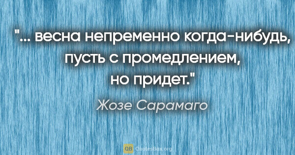 Жозе Сарамаго цитата: " весна непременно когда-нибудь, пусть с промедлением, но..."