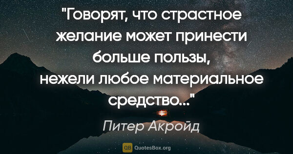 Питер Акройд цитата: "Говорят, что страстное желание может принести больше пользы,..."