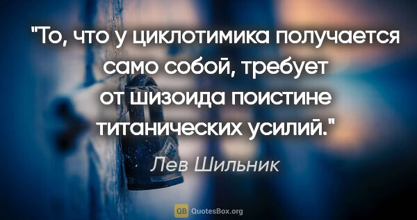 Лев Шильник цитата: "То, что у циклотимика получается само собой, требует от..."