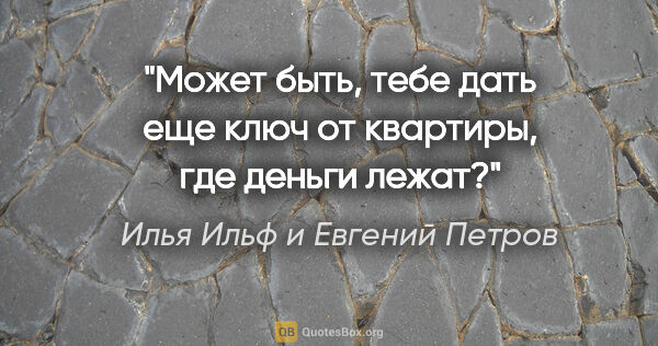 Илья Ильф и Евгений Петров цитата: "Может быть, тебе дать еще ключ от квартиры, где деньги лежат?"