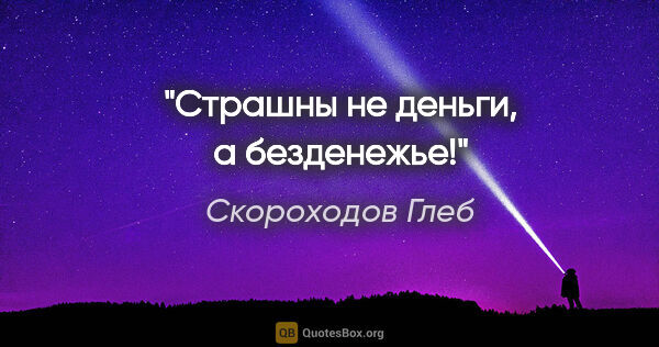 Скороходов Глеб цитата: "Страшны не деньги, а безденежье!"