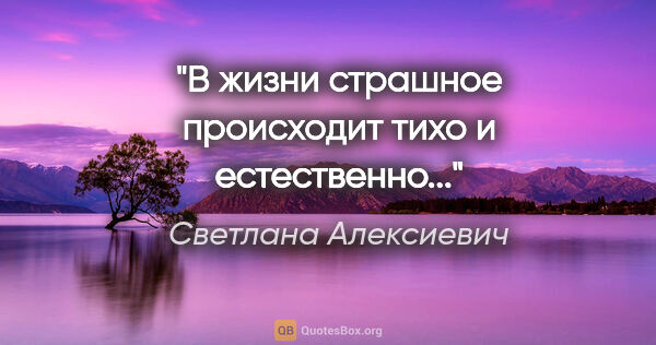 Светлана Алексиевич цитата: "В жизни страшное происходит тихо и естественно..."