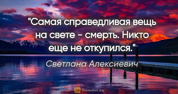 Светлана Алексиевич цитата: "Самая справедливая вещь на свете - смерть. Никто еще не..."