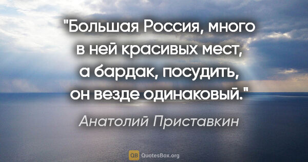 Анатолий Приставкин цитата: "Большая Россия, много в ней красивых мест, а бардак, посудить,..."