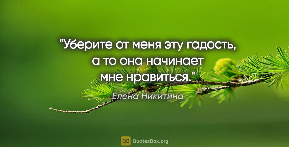 Елена Никитина цитата: "Уберите от меня эту гадость, а то она начинает мне нравиться."