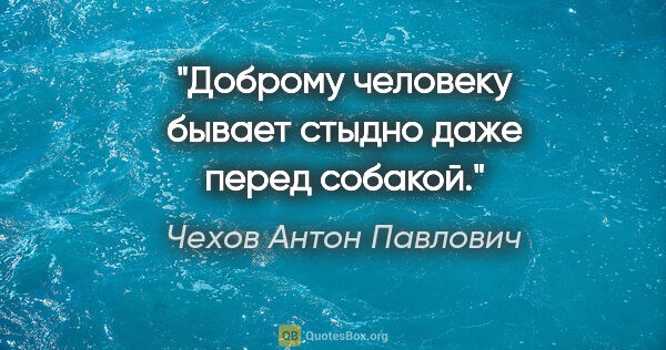 Чехов Антон Павлович цитата: "Доброму человеку бывает стыдно даже перед собакой."